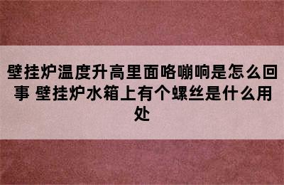 壁挂炉温度升高里面咯嘣响是怎么回事 壁挂炉水箱上有个螺丝是什么用处